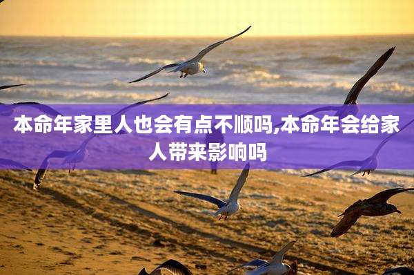 本命年家里人也会有点不顺吗,本命年会给家人带来影响吗