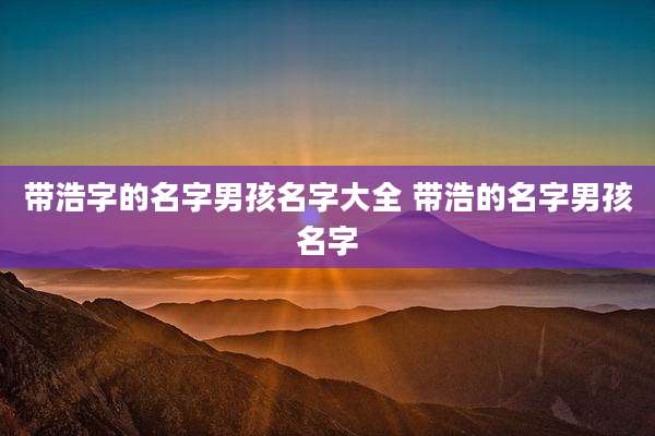 带浩字的名字男孩名字大全 带浩的名字男孩名字