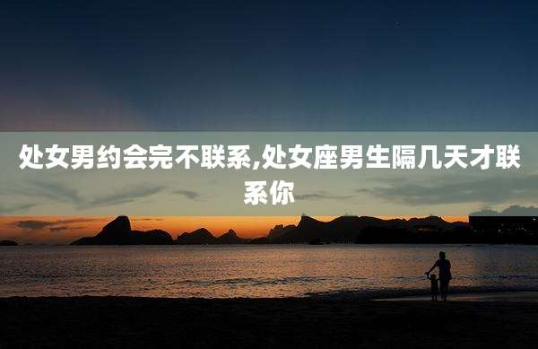 处女男约会完不联系,处女座男生隔几天才联系你