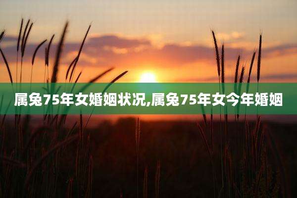 属兔75年女婚姻状况,属兔75年女今年婚姻