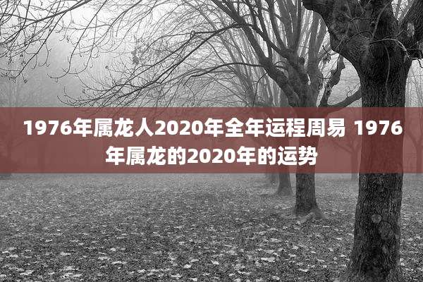 1976年属龙人2020年全年运程周易 1976年属龙的2020年的运势