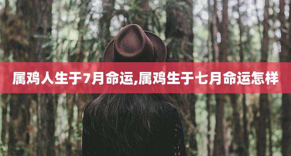 属鸡人生于7月命运,属鸡生于七月命运怎样