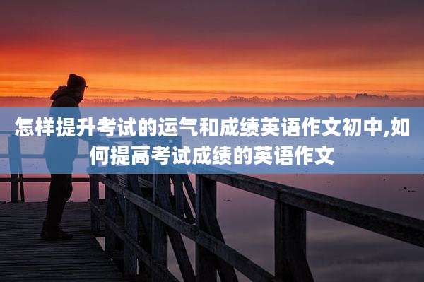 怎样提升考试的运气和成绩英语作文初中,如何提高考试成绩的英语作文