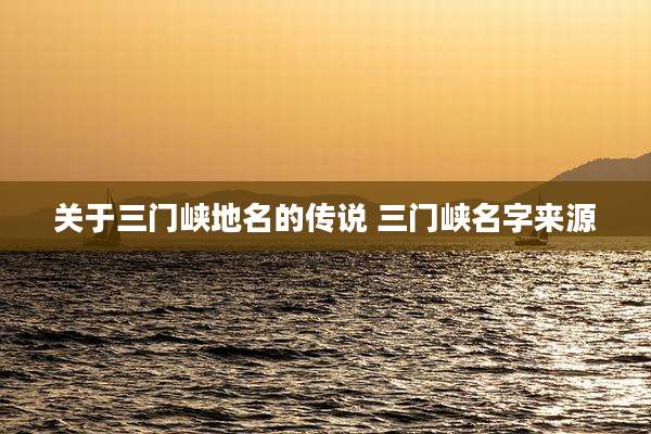 关于三门峡地名的传说 三门峡名字来源
