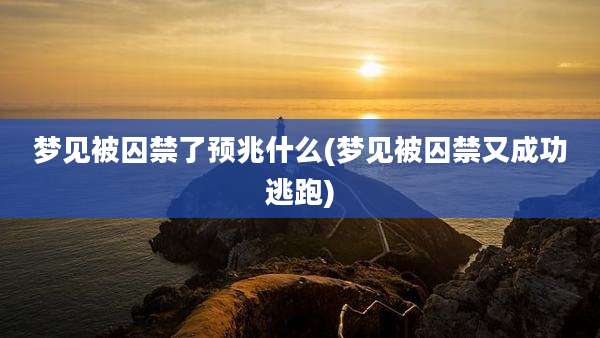 梦见被囚禁了预兆什么(梦见被囚禁又成功逃跑)