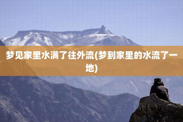 梦见家里水满了往外流(梦到家里的水流了一地)