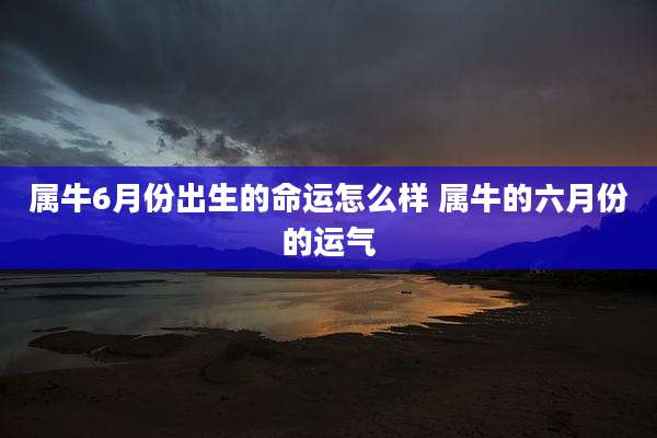 属牛6月份出生的命运怎么样 属牛的六月份的运气
