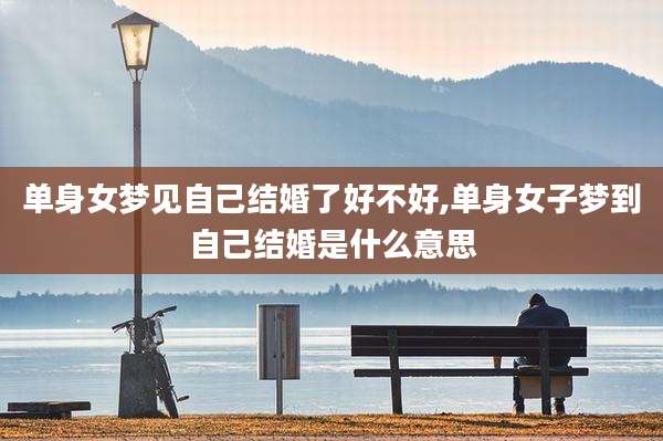 单身女梦见自己结婚了好不好,单身女子梦到自己结婚是什么意思