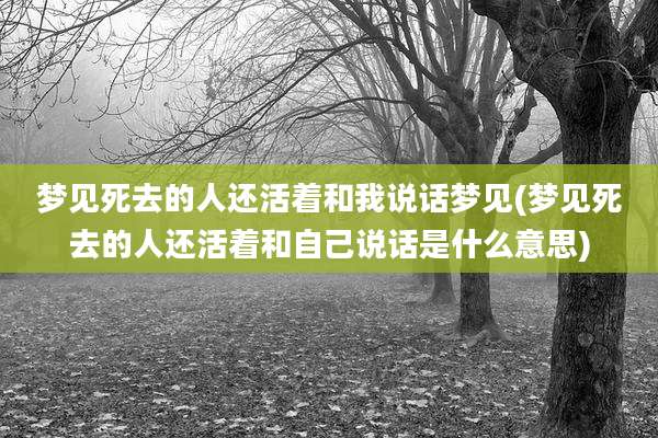 梦见死去的人还活着和我说话梦见(梦见死去的人还活着和自己说话是什么意思)