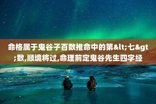 命格属于鬼谷子百数推命中的第<七>数,顺境将过,命理前定鬼谷先生四字经