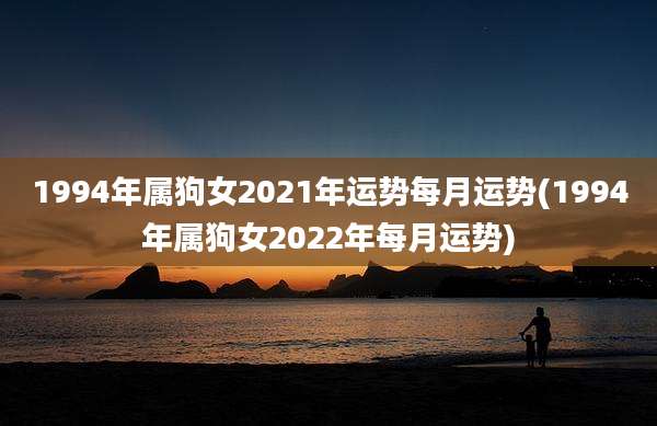 1994年属狗女2021年运势每月运势(1994年属狗女2022年每月运势)