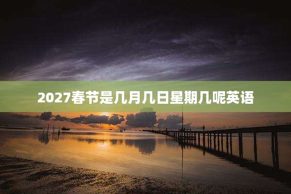 2027春节是几月几日星期几呢英语