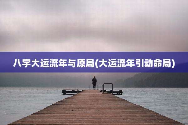 八字大运流年与原局(大运流年引动命局)