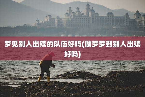梦见别人出殡的队伍好吗(做梦梦到别人出殡好吗)