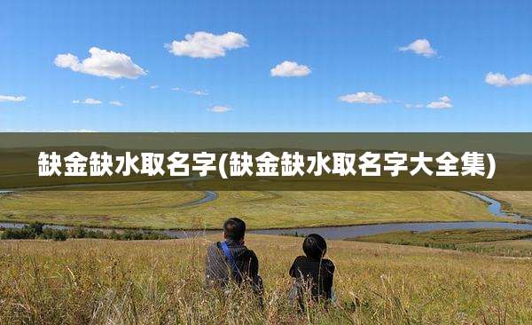 缺金缺水取名字(缺金缺水取名字大全集)