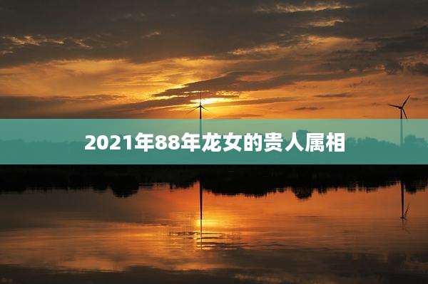 2021年88年龙女的贵人属相