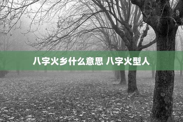 八字火乡什么意思 八字火型人