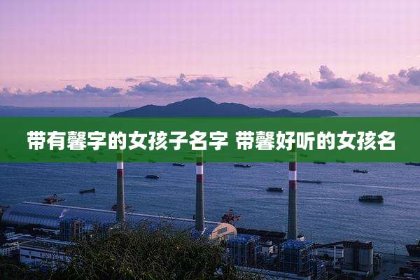带有馨字的女孩子名字 带馨好听的女孩名