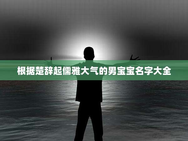 根据楚辞起儒雅大气的男宝宝名字大全