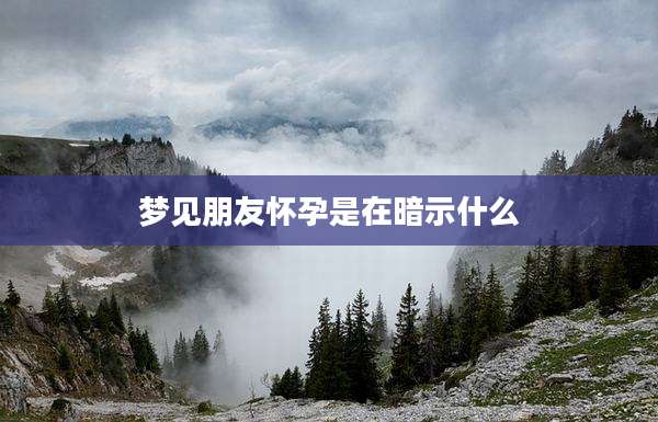 梦见朋友怀孕是在暗示什么