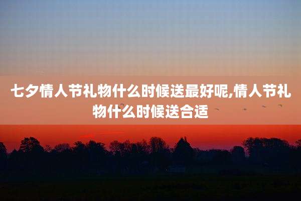 七夕情人节礼物什么时候送最好呢,情人节礼物什么时候送合适
