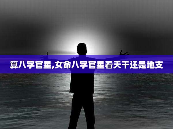 算八字官星,女命八字官星看天干还是地支