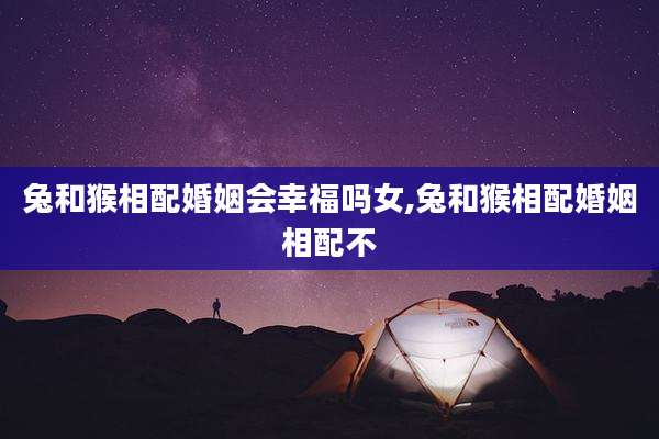 兔和猴相配婚姻会幸福吗女,兔和猴相配婚姻相配不