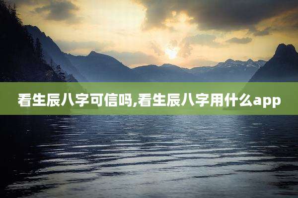 看生辰八字可信吗,看生辰八字用什么app