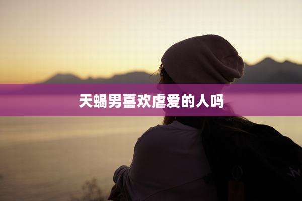 天蝎男喜欢虐爱的人吗
