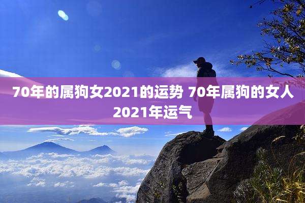 70年的属狗女2021的运势 70年属狗的女人2021年运气