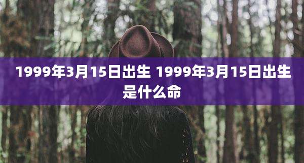 1999年3月15日出生 1999年3月15日出生是什么命