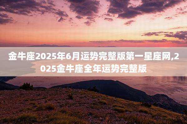 金牛座2025年6月运势完整版第一星座网,2025金牛座全年运势完整版