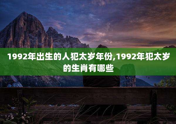 1992年出生的人犯太岁年份,1992年犯太岁的生肖有哪些