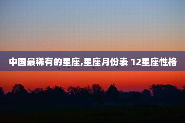 中国最稀有的星座,星座月份表 12星座性格