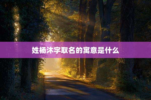 姓杨沐字取名的寓意是什么