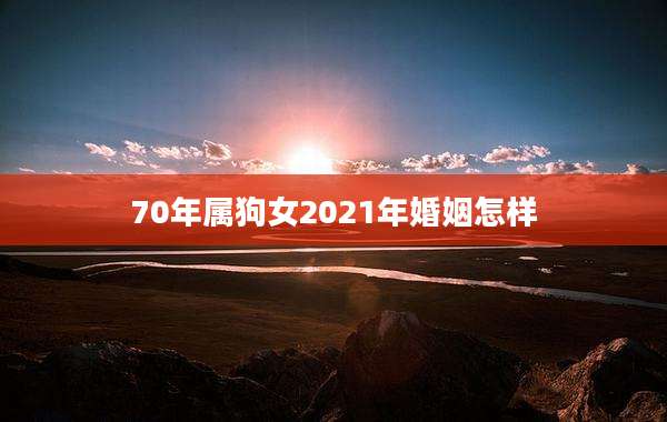 70年属狗女2021年婚姻怎样