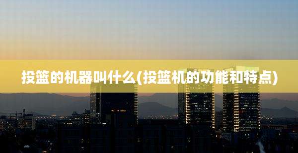 投篮的机器叫什么(投篮机的功能和特点)