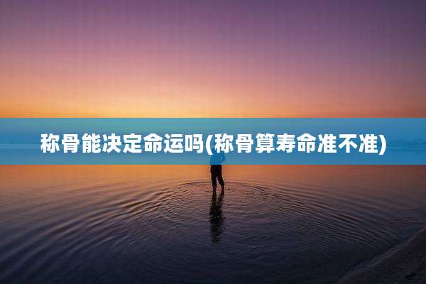 称骨能决定命运吗(称骨算寿命准不准)