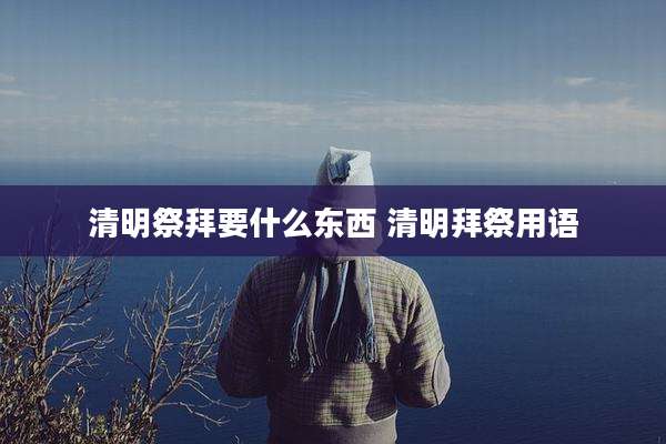 清明祭拜要什么东西 清明拜祭用语