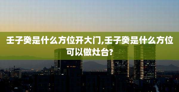壬子癸是什么方位开大门,壬子癸是什么方位可以做灶台?