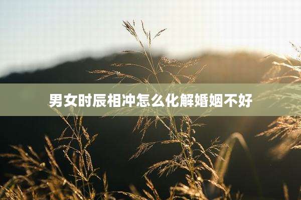 男女时辰相冲怎么化解婚姻不好