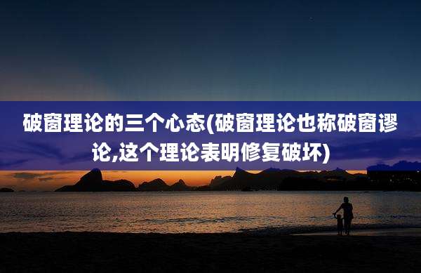 破窗理论的三个心态(破窗理论也称破窗谬论,这个理论表明修复破坏)