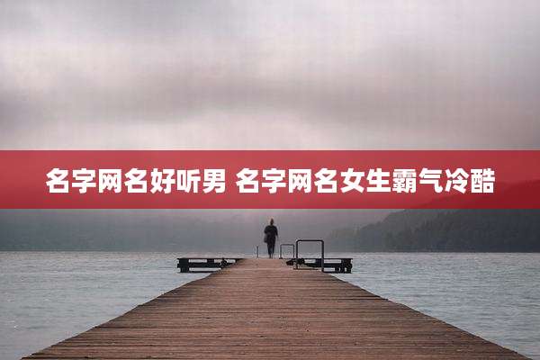 名字网名好听男 名字网名女生霸气冷酷