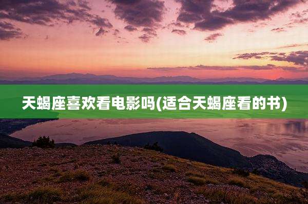 天蝎座喜欢看电影吗(适合天蝎座看的书)