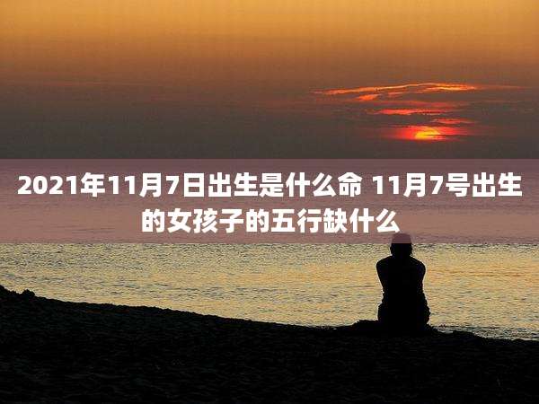 2021年11月7日出生是什么命 11月7号出生的女孩子的五行缺什么