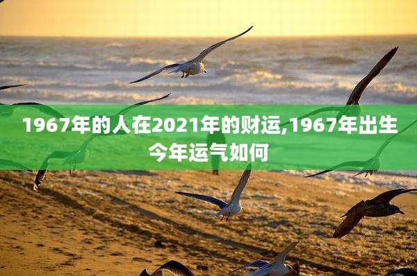 1967年的人在2021年的财运,1967年出生今年运气如何