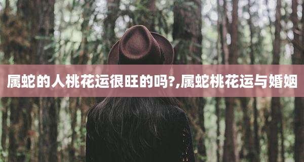 属蛇的人桃花运很旺的吗?,属蛇桃花运与婚姻