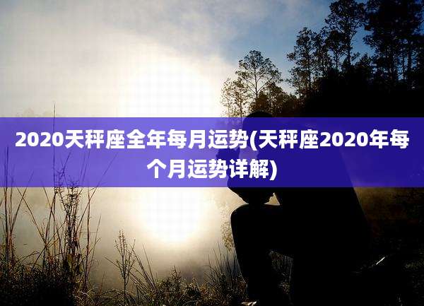2020天秤座全年每月运势(天秤座2020年每个月运势详解)