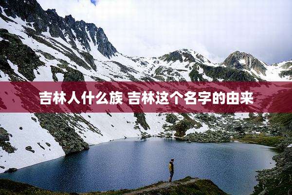 吉林人什么族 吉林这个名字的由来