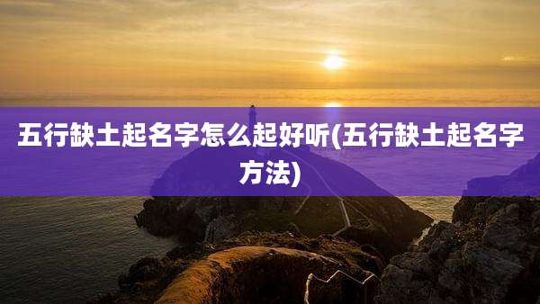 五行缺土起名字怎么起好听(五行缺土起名字方法)